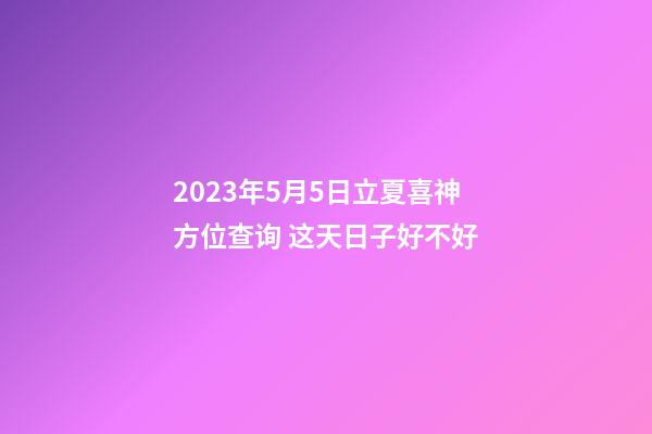 2023年5月5日立夏喜神方位查询 这天日子好不好